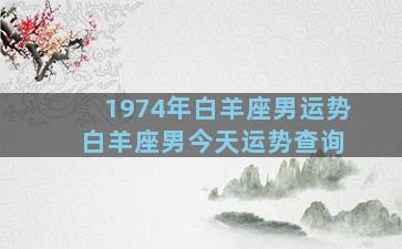 1974年白羊座男运势 白羊座男今天运势查询